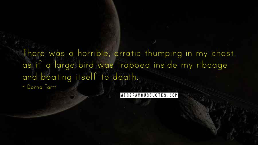 Donna Tartt Quotes: There was a horrible, erratic thumping in my chest, as if a large bird was trapped inside my ribcage and beating itself to death.