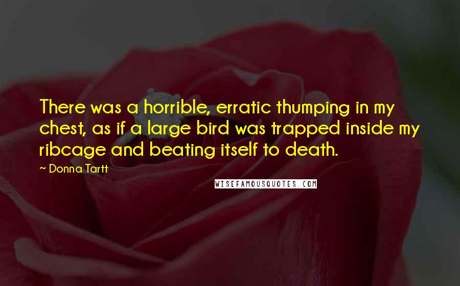 Donna Tartt Quotes: There was a horrible, erratic thumping in my chest, as if a large bird was trapped inside my ribcage and beating itself to death.