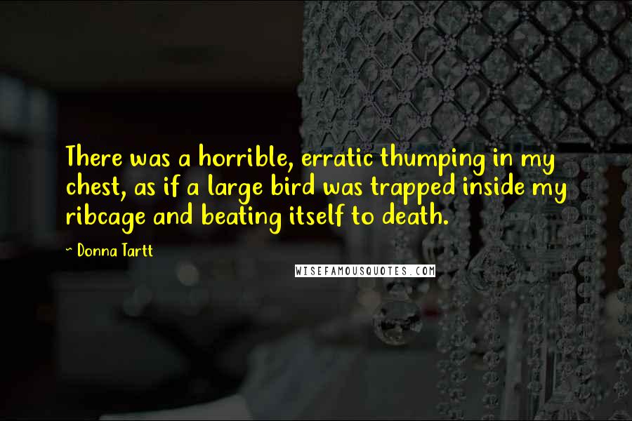 Donna Tartt Quotes: There was a horrible, erratic thumping in my chest, as if a large bird was trapped inside my ribcage and beating itself to death.