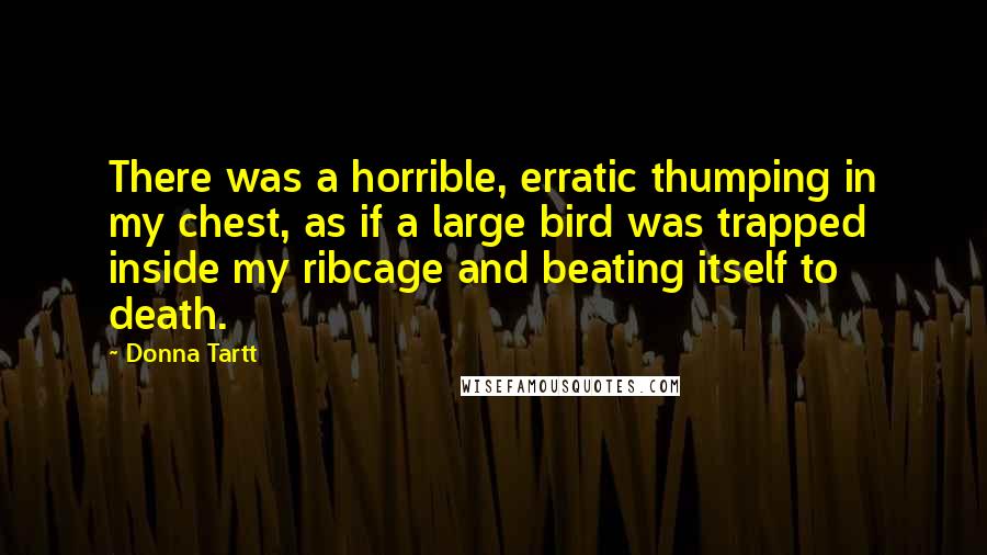 Donna Tartt Quotes: There was a horrible, erratic thumping in my chest, as if a large bird was trapped inside my ribcage and beating itself to death.