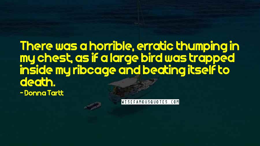 Donna Tartt Quotes: There was a horrible, erratic thumping in my chest, as if a large bird was trapped inside my ribcage and beating itself to death.