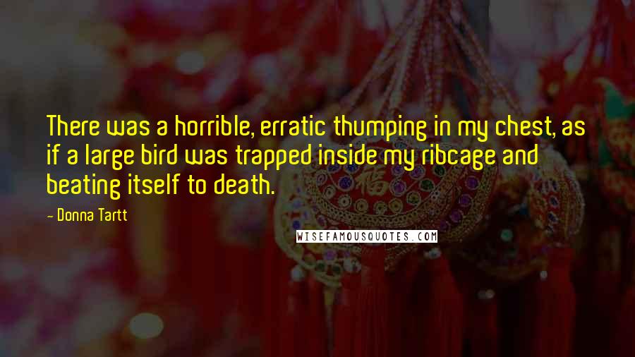 Donna Tartt Quotes: There was a horrible, erratic thumping in my chest, as if a large bird was trapped inside my ribcage and beating itself to death.