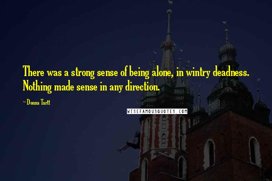 Donna Tartt Quotes: There was a strong sense of being alone, in wintry deadness. Nothing made sense in any direction.