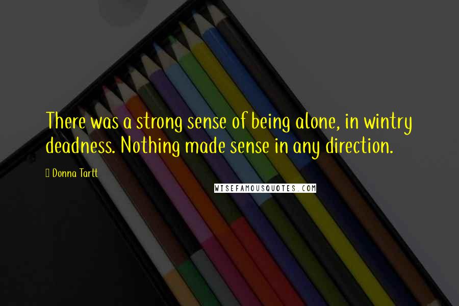 Donna Tartt Quotes: There was a strong sense of being alone, in wintry deadness. Nothing made sense in any direction.