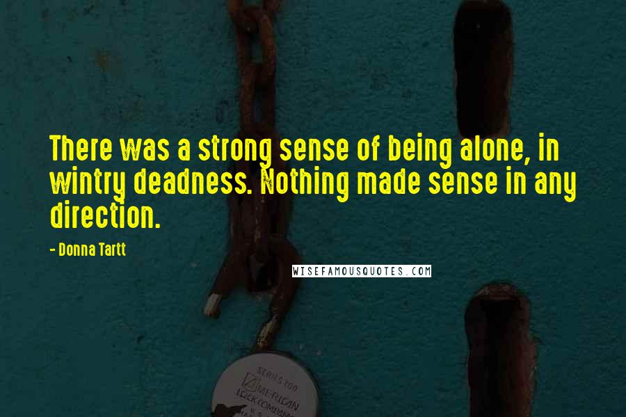 Donna Tartt Quotes: There was a strong sense of being alone, in wintry deadness. Nothing made sense in any direction.