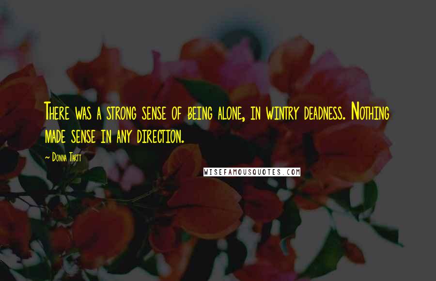 Donna Tartt Quotes: There was a strong sense of being alone, in wintry deadness. Nothing made sense in any direction.