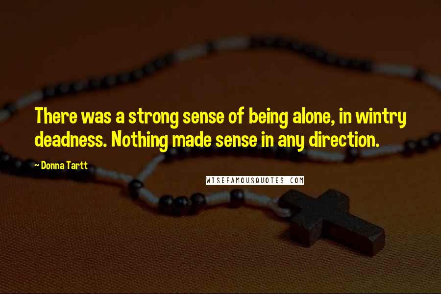 Donna Tartt Quotes: There was a strong sense of being alone, in wintry deadness. Nothing made sense in any direction.