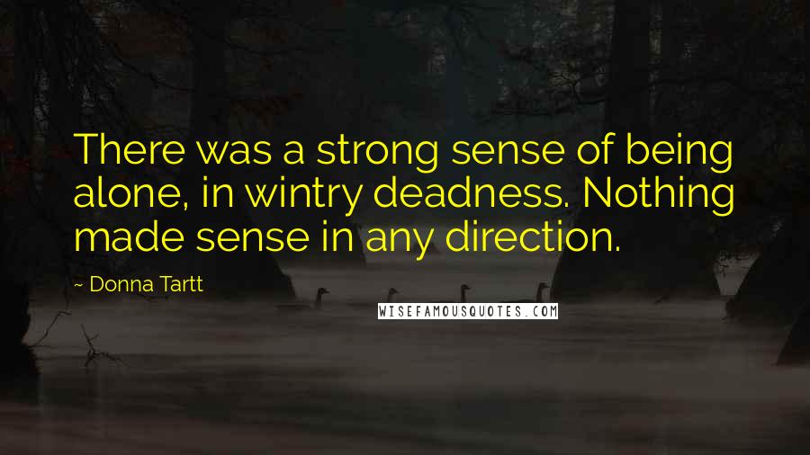 Donna Tartt Quotes: There was a strong sense of being alone, in wintry deadness. Nothing made sense in any direction.