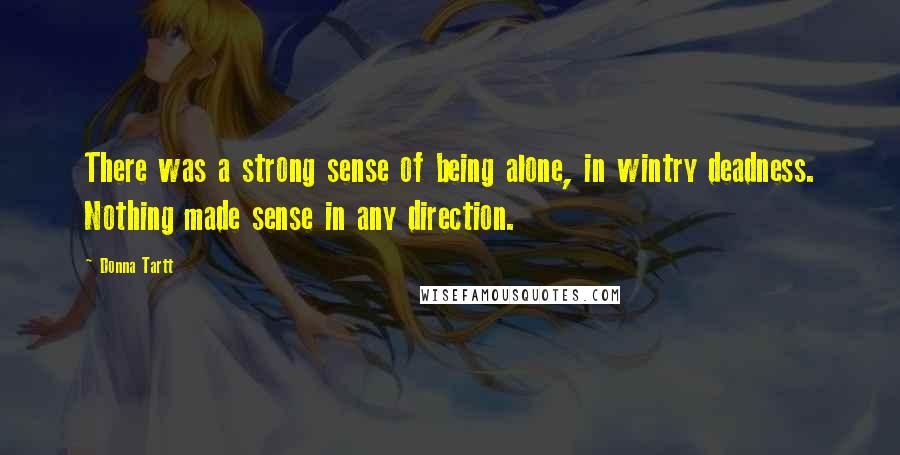 Donna Tartt Quotes: There was a strong sense of being alone, in wintry deadness. Nothing made sense in any direction.