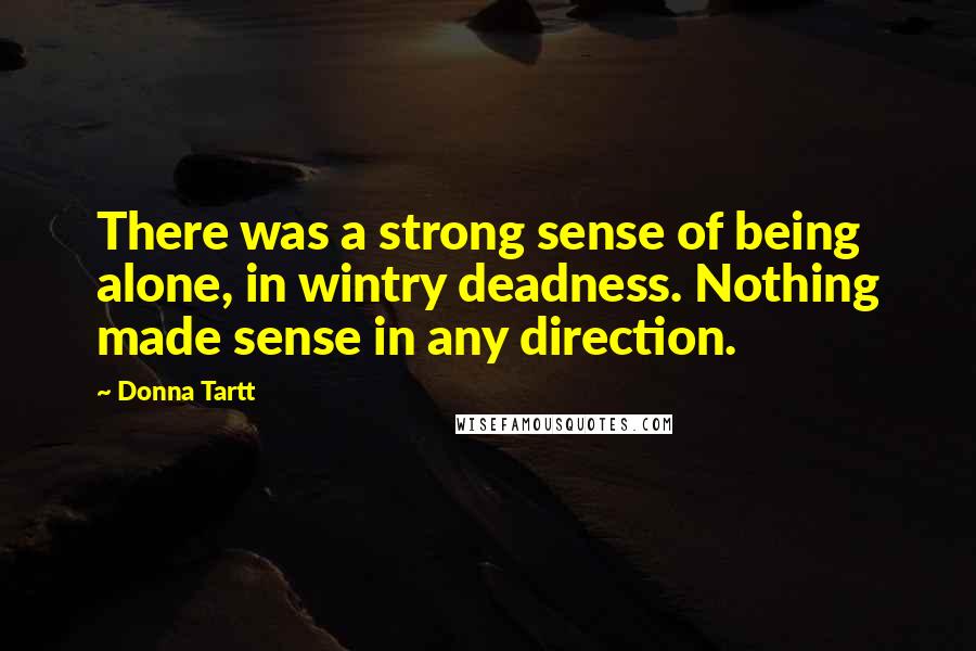 Donna Tartt Quotes: There was a strong sense of being alone, in wintry deadness. Nothing made sense in any direction.