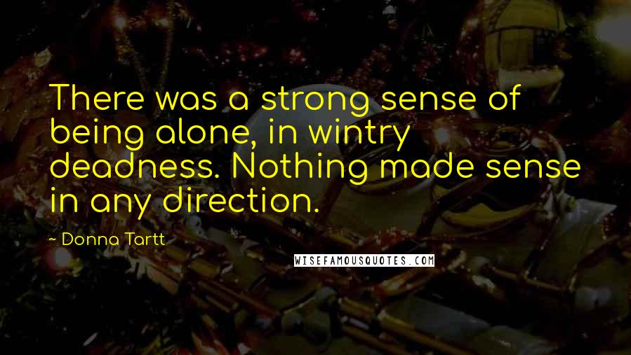 Donna Tartt Quotes: There was a strong sense of being alone, in wintry deadness. Nothing made sense in any direction.