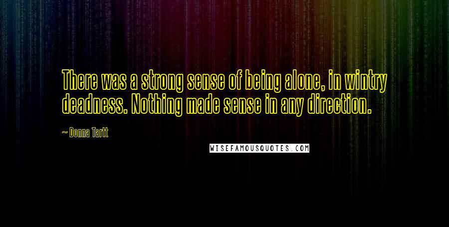 Donna Tartt Quotes: There was a strong sense of being alone, in wintry deadness. Nothing made sense in any direction.