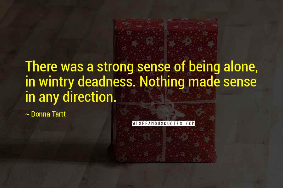 Donna Tartt Quotes: There was a strong sense of being alone, in wintry deadness. Nothing made sense in any direction.