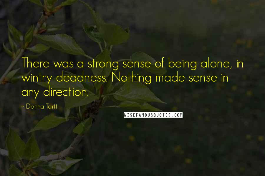 Donna Tartt Quotes: There was a strong sense of being alone, in wintry deadness. Nothing made sense in any direction.