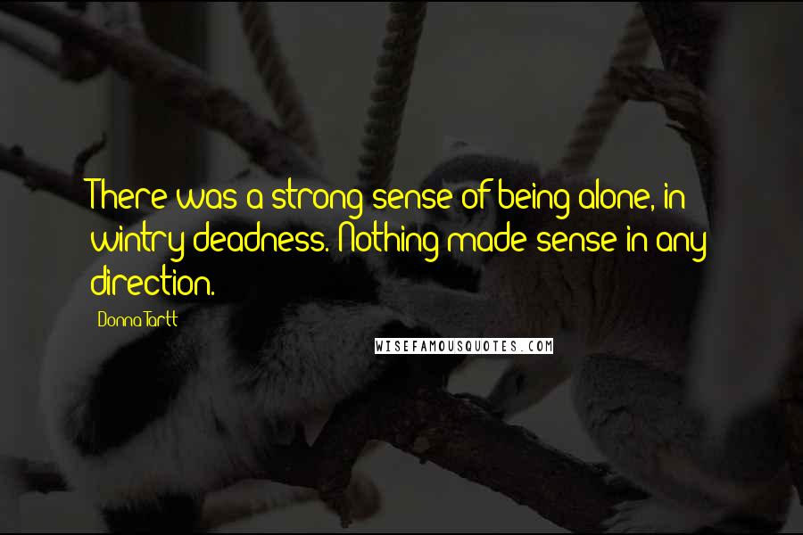 Donna Tartt Quotes: There was a strong sense of being alone, in wintry deadness. Nothing made sense in any direction.