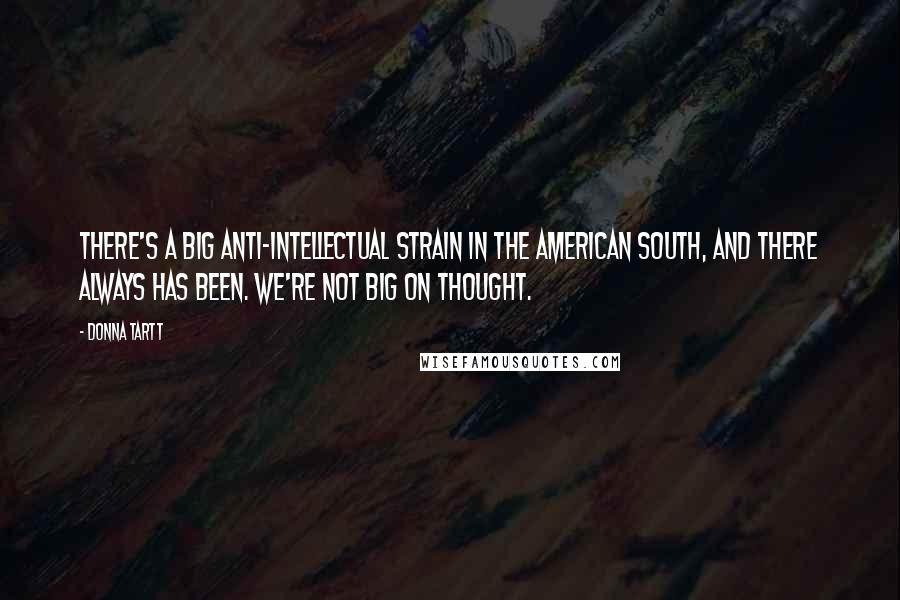 Donna Tartt Quotes: There's a big anti-intellectual strain in the American south, and there always has been. We're not big on thought.
