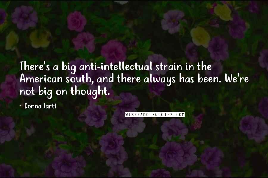 Donna Tartt Quotes: There's a big anti-intellectual strain in the American south, and there always has been. We're not big on thought.