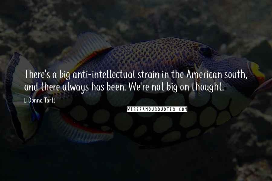 Donna Tartt Quotes: There's a big anti-intellectual strain in the American south, and there always has been. We're not big on thought.