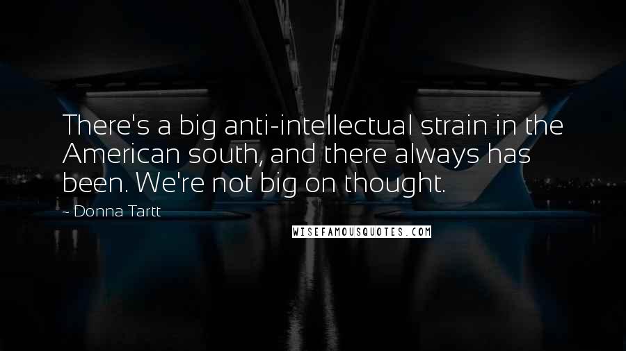 Donna Tartt Quotes: There's a big anti-intellectual strain in the American south, and there always has been. We're not big on thought.
