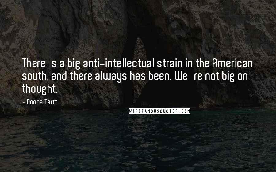 Donna Tartt Quotes: There's a big anti-intellectual strain in the American south, and there always has been. We're not big on thought.