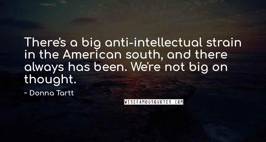 Donna Tartt Quotes: There's a big anti-intellectual strain in the American south, and there always has been. We're not big on thought.