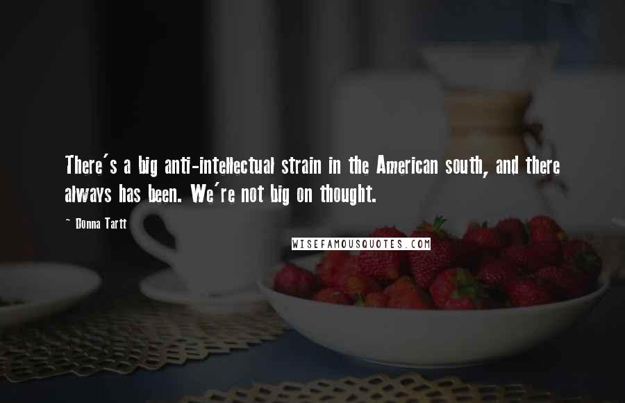 Donna Tartt Quotes: There's a big anti-intellectual strain in the American south, and there always has been. We're not big on thought.