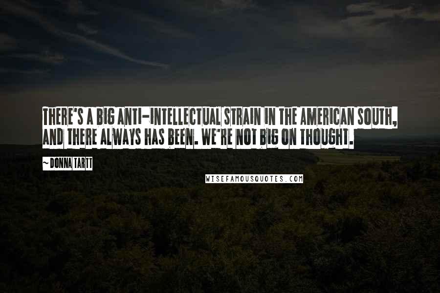 Donna Tartt Quotes: There's a big anti-intellectual strain in the American south, and there always has been. We're not big on thought.