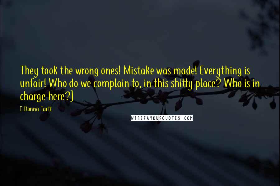 Donna Tartt Quotes: They took the wrong ones! Mistake was made! Everything is unfair! Who do we complain to, in this shitty place? Who is in charge here?]