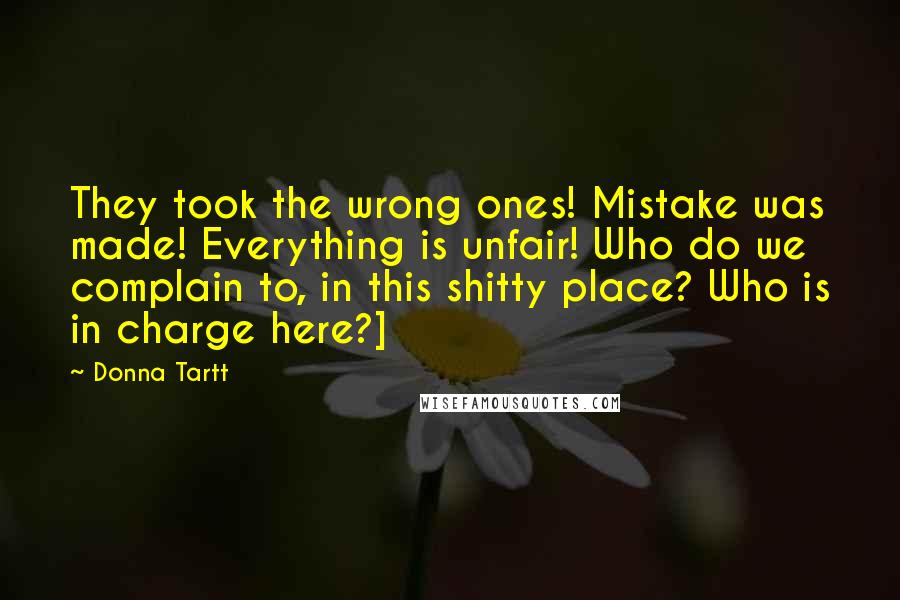 Donna Tartt Quotes: They took the wrong ones! Mistake was made! Everything is unfair! Who do we complain to, in this shitty place? Who is in charge here?]
