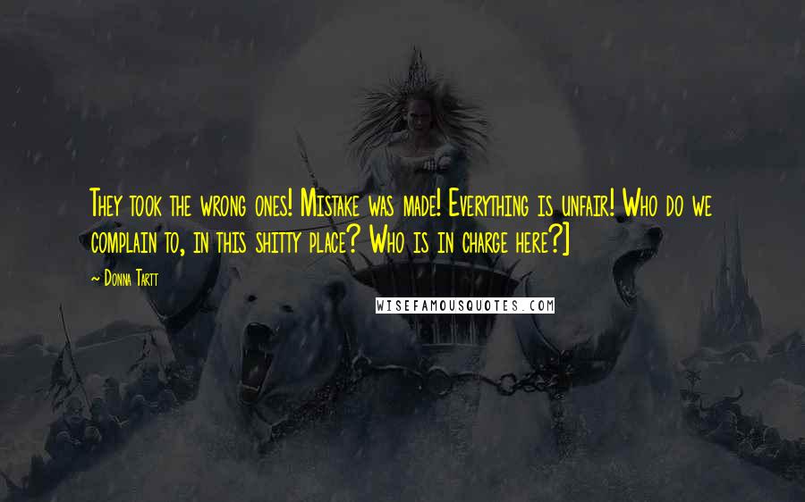 Donna Tartt Quotes: They took the wrong ones! Mistake was made! Everything is unfair! Who do we complain to, in this shitty place? Who is in charge here?]