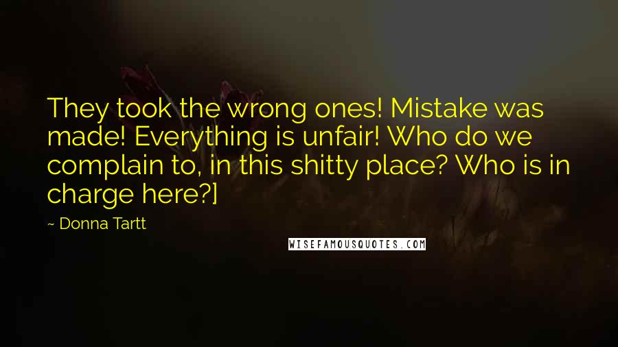 Donna Tartt Quotes: They took the wrong ones! Mistake was made! Everything is unfair! Who do we complain to, in this shitty place? Who is in charge here?]