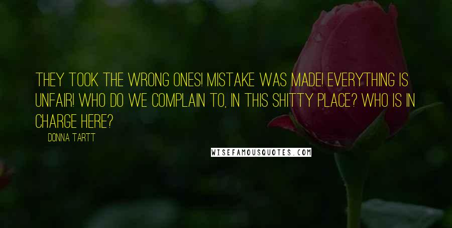 Donna Tartt Quotes: They took the wrong ones! Mistake was made! Everything is unfair! Who do we complain to, in this shitty place? Who is in charge here?]