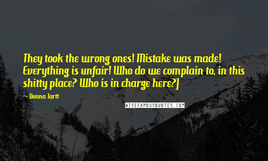 Donna Tartt Quotes: They took the wrong ones! Mistake was made! Everything is unfair! Who do we complain to, in this shitty place? Who is in charge here?]