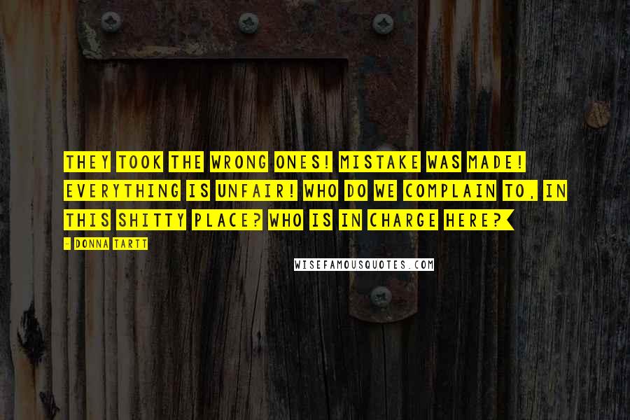 Donna Tartt Quotes: They took the wrong ones! Mistake was made! Everything is unfair! Who do we complain to, in this shitty place? Who is in charge here?]