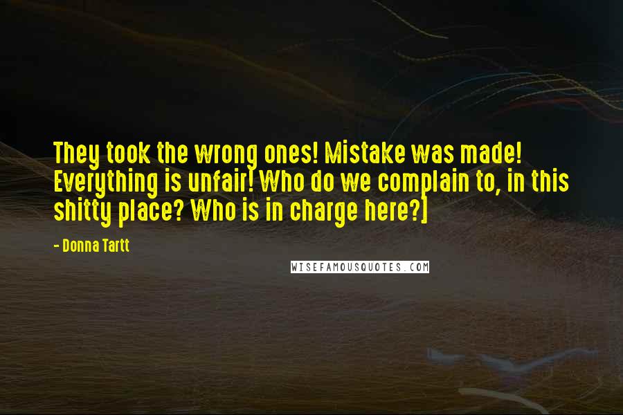 Donna Tartt Quotes: They took the wrong ones! Mistake was made! Everything is unfair! Who do we complain to, in this shitty place? Who is in charge here?]