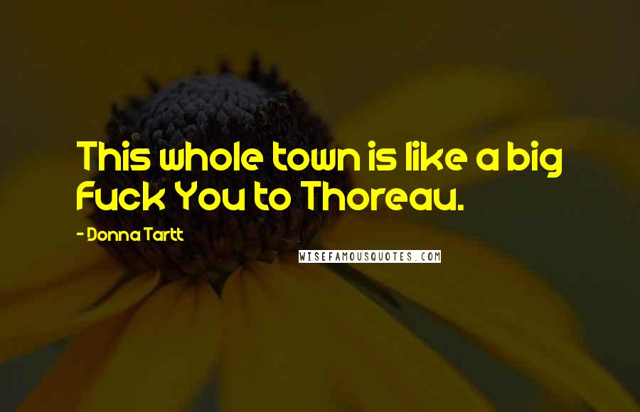 Donna Tartt Quotes: This whole town is like a big Fuck You to Thoreau.