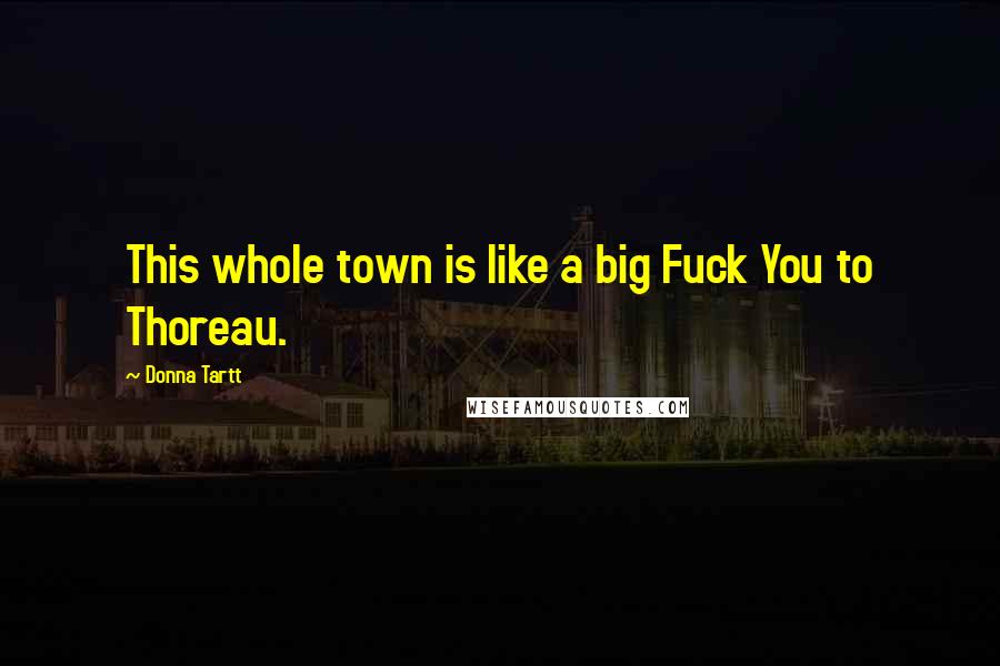 Donna Tartt Quotes: This whole town is like a big Fuck You to Thoreau.