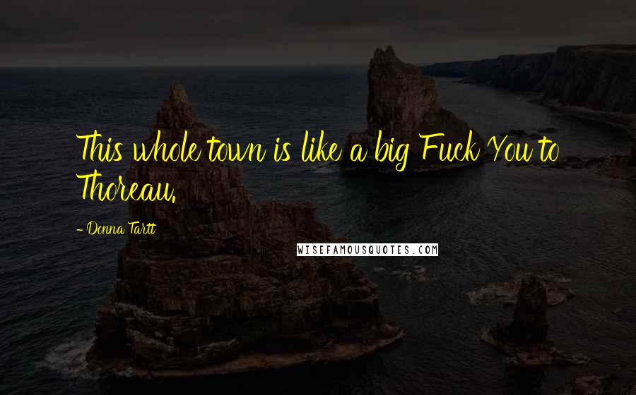 Donna Tartt Quotes: This whole town is like a big Fuck You to Thoreau.