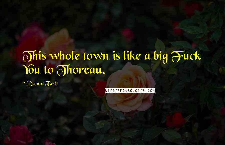 Donna Tartt Quotes: This whole town is like a big Fuck You to Thoreau.