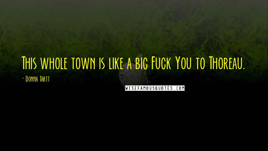 Donna Tartt Quotes: This whole town is like a big Fuck You to Thoreau.
