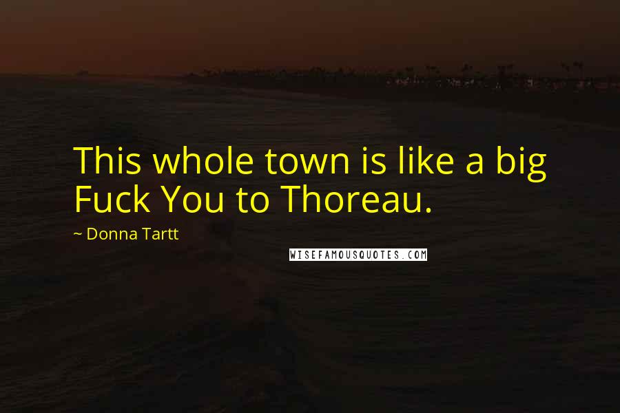 Donna Tartt Quotes: This whole town is like a big Fuck You to Thoreau.