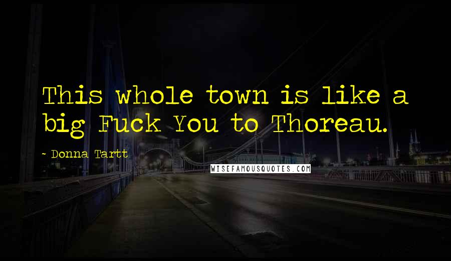 Donna Tartt Quotes: This whole town is like a big Fuck You to Thoreau.