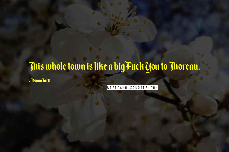 Donna Tartt Quotes: This whole town is like a big Fuck You to Thoreau.