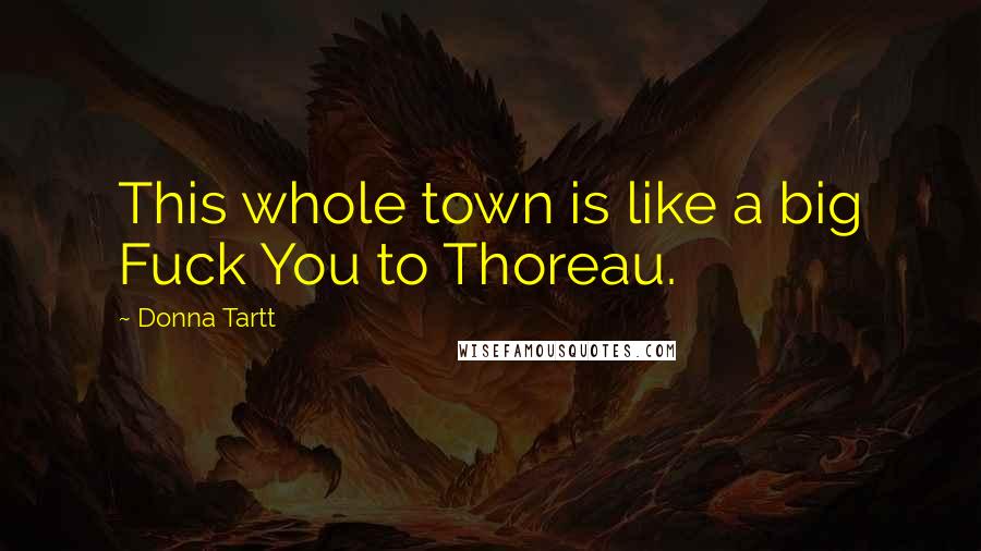 Donna Tartt Quotes: This whole town is like a big Fuck You to Thoreau.