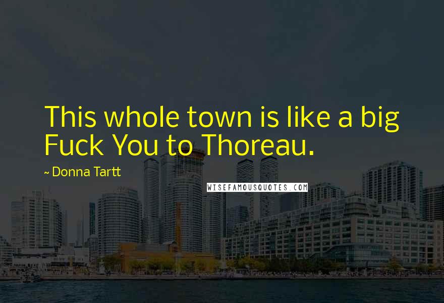 Donna Tartt Quotes: This whole town is like a big Fuck You to Thoreau.