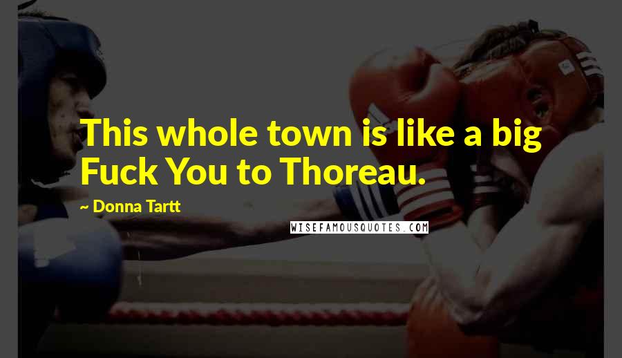 Donna Tartt Quotes: This whole town is like a big Fuck You to Thoreau.
