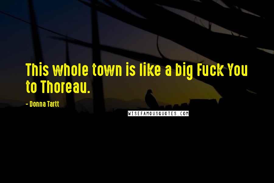 Donna Tartt Quotes: This whole town is like a big Fuck You to Thoreau.
