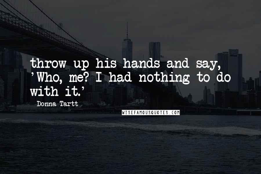 Donna Tartt Quotes: throw up his hands and say, 'Who, me? I had nothing to do with it.'