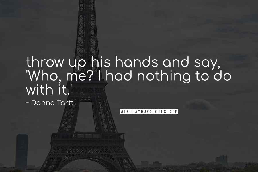 Donna Tartt Quotes: throw up his hands and say, 'Who, me? I had nothing to do with it.'