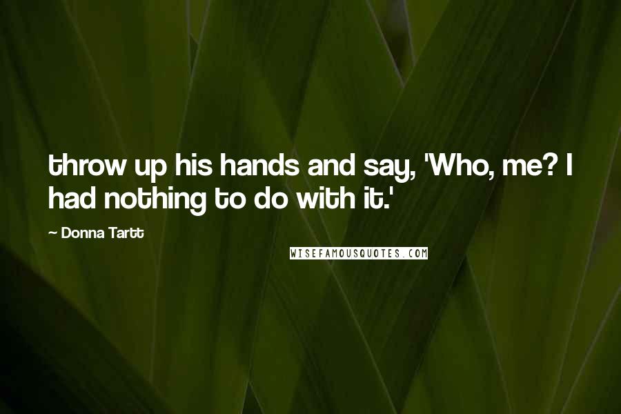Donna Tartt Quotes: throw up his hands and say, 'Who, me? I had nothing to do with it.'